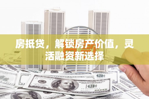 喀什房抵贷，解锁房产价值，灵活融资新选择