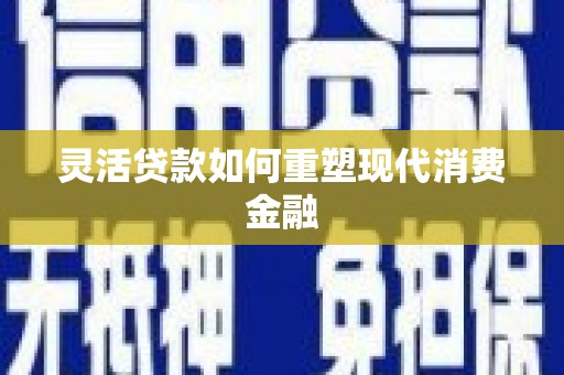 喀什灵活贷款如何重塑现代消费金融