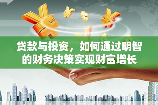喀什贷款与投资，如何通过明智的财务决策实现财富增长
