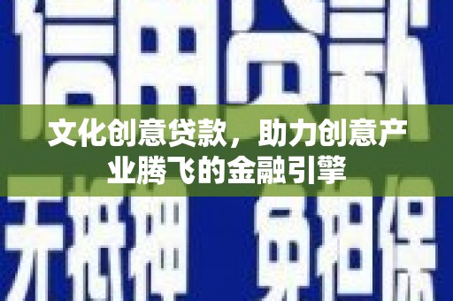 喀什文化创意贷款，助力创意产业腾飞的金融引擎