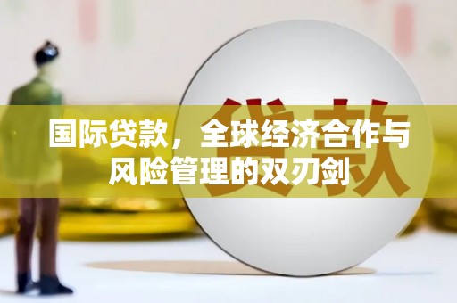 喀什国际贷款，全球经济合作与风险管理的双刃剑