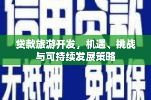 喀什贷款旅游开发，机遇、挑战与可持续发展策略