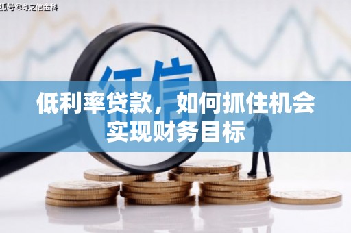 喀什低利率贷款，如何抓住机会实现财务目标