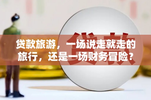 喀什贷款旅游，一场说走就走的旅行，还是一场财务冒险？