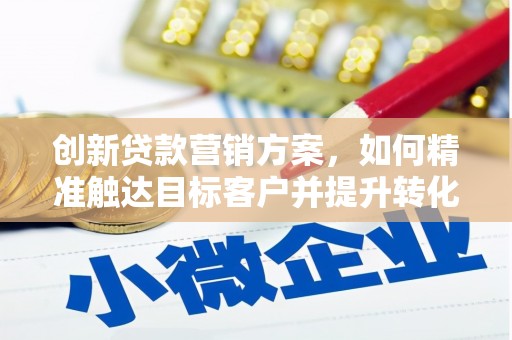 喀什创新贷款营销方案，如何精准触达目标客户并提升转化率