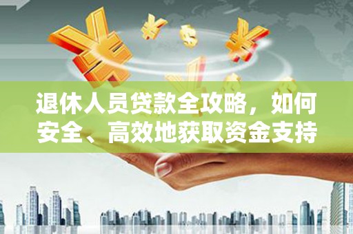 喀什退休人员贷款全攻略，如何安全、高效地获取资金支持