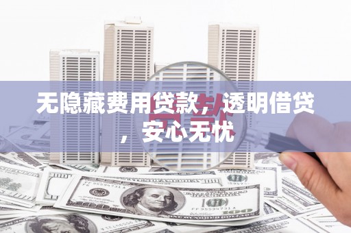 喀什无隐藏费用贷款，透明借贷，安心无忧