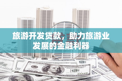喀什旅游开发贷款，助力旅游业发展的金融利器