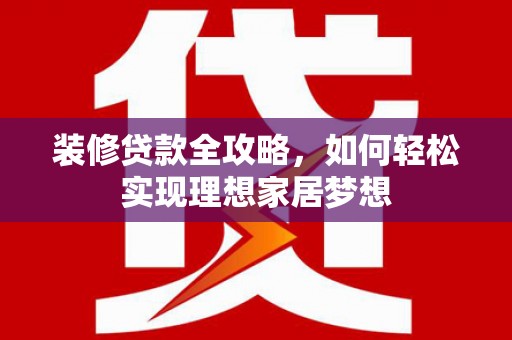 喀什装修贷款全攻略，如何轻松实现理想家居梦想