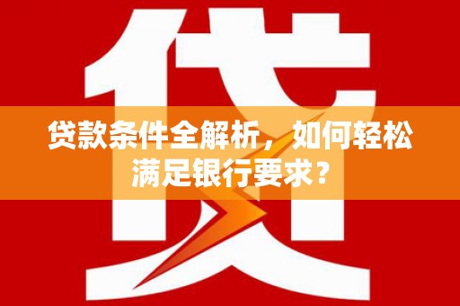 喀什贷款条件全解析，如何轻松满足银行要求？