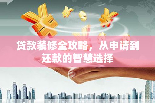 喀什贷款装修全攻略，从申请到还款的智慧选择