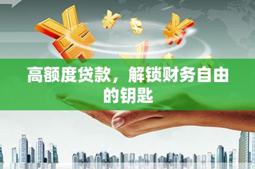 喀什高额度贷款，解锁财务自由的钥匙