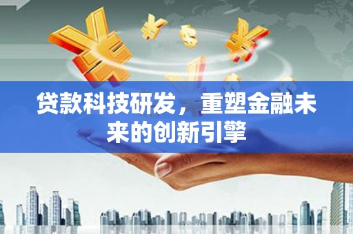 喀什贷款科技研发，重塑金融未来的创新引擎