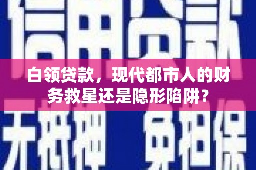 喀什白领贷款，现代都市人的财务救星还是隐形陷阱？