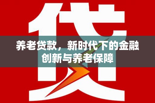 喀什养老贷款，新时代下的金融创新与养老保障