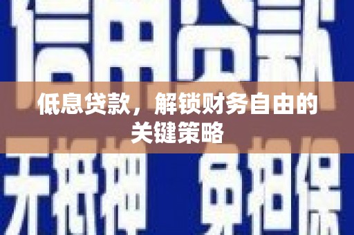 喀什低息贷款，解锁财务自由的关键策略