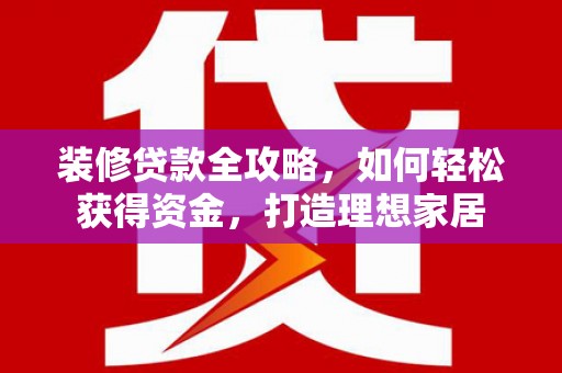 喀什装修贷款全攻略，如何轻松获得资金，打造理想家居