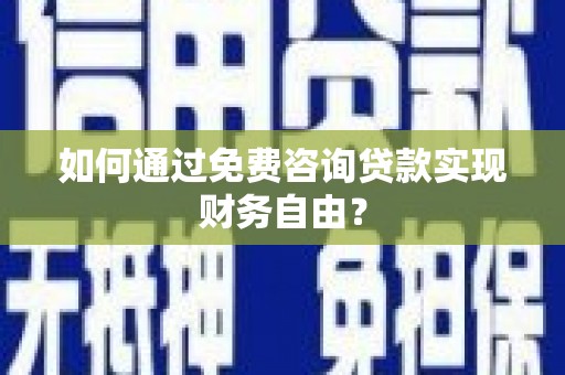 喀什如何通过免费咨询贷款实现财务自由？