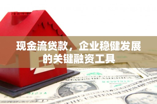 喀什现金流贷款，企业稳健发展的关键融资工具