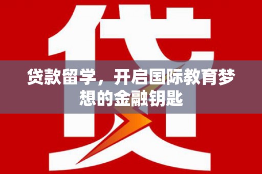 喀什贷款留学，开启国际教育梦想的金融钥匙