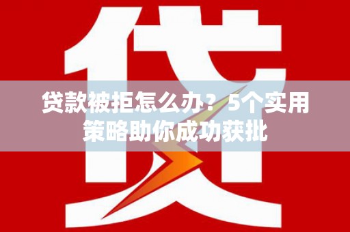 喀什贷款被拒怎么办？5个实用策略助你成功获批