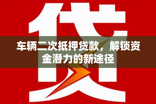 喀什车辆二次抵押贷款，解锁资金潜力的新途径