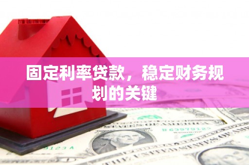 喀什固定利率贷款，稳定财务规划的关键