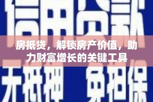 喀什房抵贷，解锁房产价值，助力财富增长的关键工具