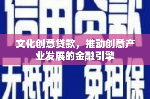 喀什文化创意贷款，推动创意产业发展的金融引擎