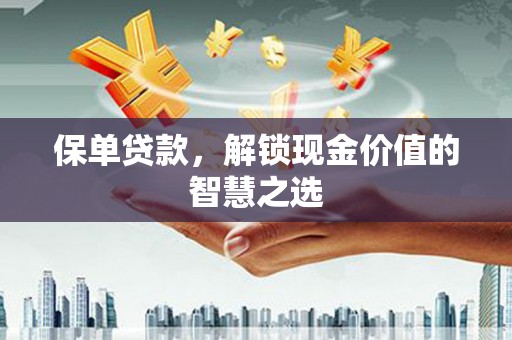 喀什保单贷款，解锁现金价值的智慧之选