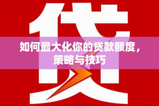 喀什如何最大化你的贷款额度，策略与技巧