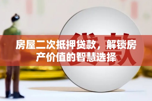 喀什房屋二次抵押贷款，解锁房产价值的智慧选择