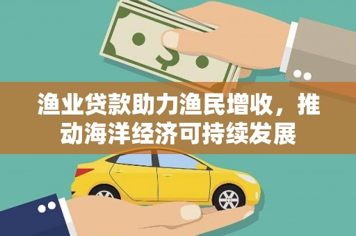 喀什渔业贷款助力渔民增收，推动海洋经济可持续发展