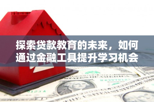 喀什探索贷款教育的未来，如何通过金融工具提升学习机会