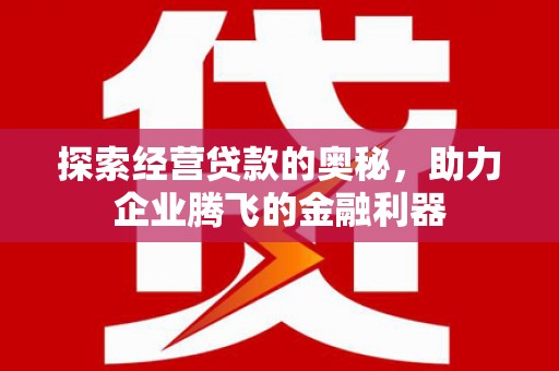 喀什探索经营贷款的奥秘，助力企业腾飞的金融利器