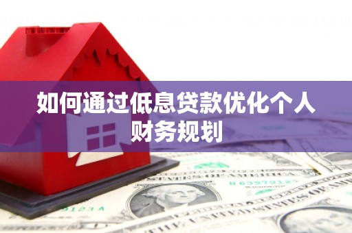 喀什如何通过低息贷款优化个人财务规划