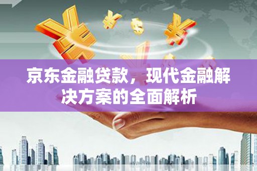 喀什京东金融贷款，现代金融解决方案的全面解析