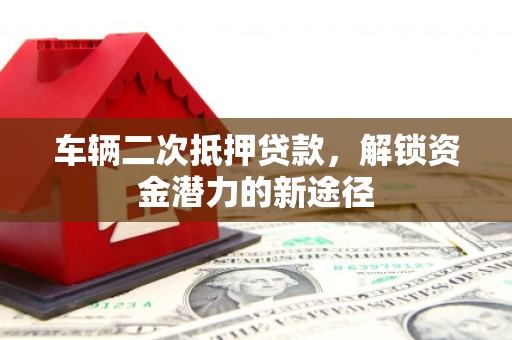 喀什车辆二次抵押贷款，解锁资金潜力的新途径