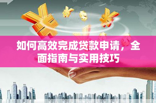 喀什如何高效完成贷款申请，全面指南与实用技巧