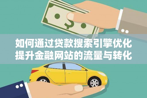 喀什如何通过贷款搜索引擎优化提升金融网站的流量与转化率