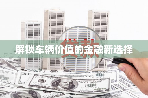 喀什解锁车辆价值的金融新选择