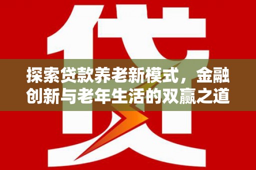 喀什探索贷款养老新模式，金融创新与老年生活的双赢之道
