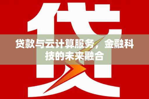 喀什贷款与云计算服务，金融科技的未来融合