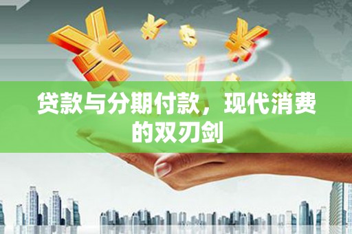 喀什贷款与分期付款，现代消费的双刃剑