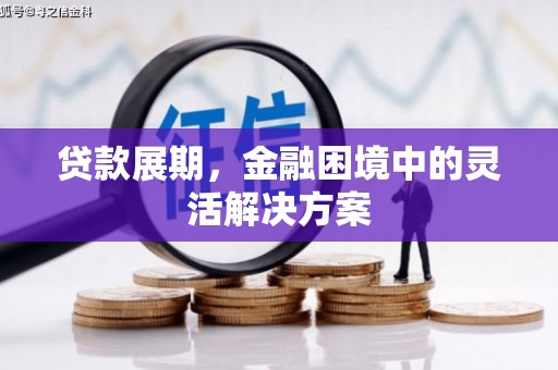 喀什贷款展期，金融困境中的灵活解决方案