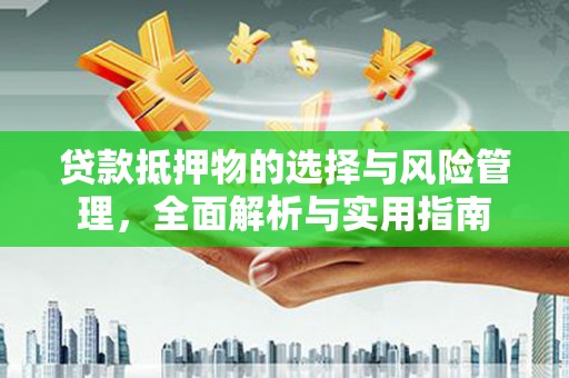 喀什贷款抵押物的选择与风险管理，全面解析与实用指南