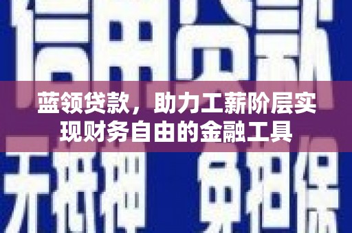 喀什蓝领贷款，助力工薪阶层实现财务自由的金融工具
