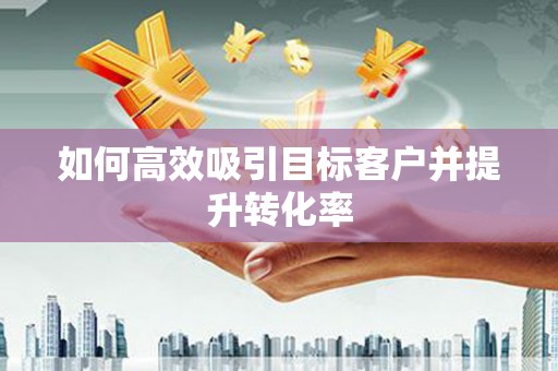 喀什如何高效吸引目标客户并提升转化率