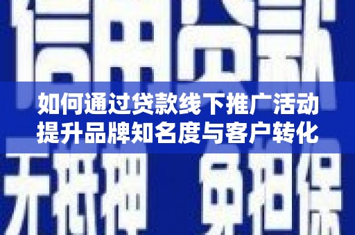 喀什如何通过贷款线下推广活动提升品牌知名度与客户转化率