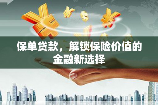 喀什保单贷款，解锁保险价值的金融新选择